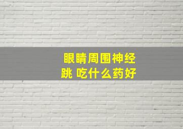 眼睛周围神经跳 吃什么药好